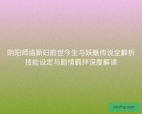 阴阳师络新妇前世今生与妖魅传说全解析技能设定与剧情羁绊深度解读