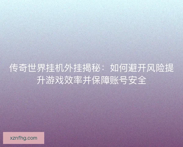 传奇世界挂机外挂揭秘：如何避开风险提升游戏效率并保障账号安全