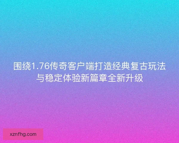 围绕1.76传奇客户端打造经典复古玩法与稳定体验新篇章全新升级