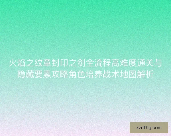 火焰之纹章封印之剑全流程高难度通关与隐藏要素攻略角色培养战术地图解析