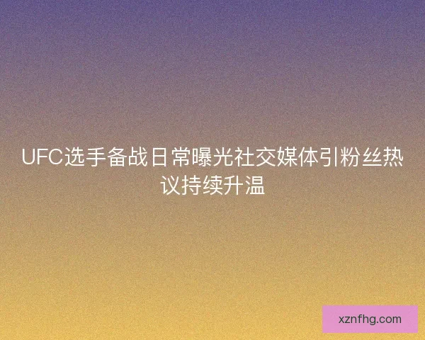 UFC选手备战日常曝光社交媒体引粉丝热议持续升温