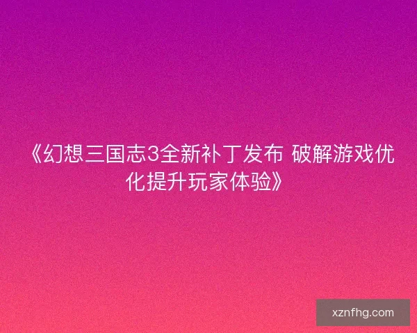 《幻想三国志3全新补丁发布 破解游戏优化提升玩家体验》
