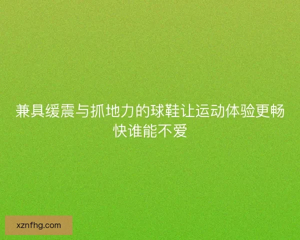 兼具缓震与抓地力的球鞋让运动体验更畅快谁能不爱