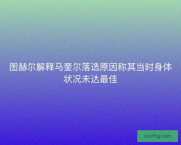 图赫尔解释马奎尔落选原因称其当时身体状况未达最佳
