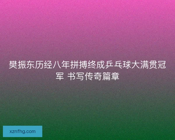 樊振东历经八年拼搏终成乒乓球大满贯冠军 书写传奇篇章