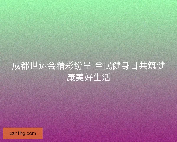 成都世运会精彩纷呈 全民健身日共筑健康美好生活
