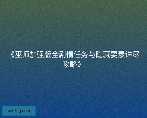 《巫师加强版全剧情任务与隐藏要素详尽攻略》